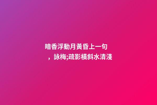 暗香浮動月黃昏上一句，詠梅;疏影橫斜水清淺